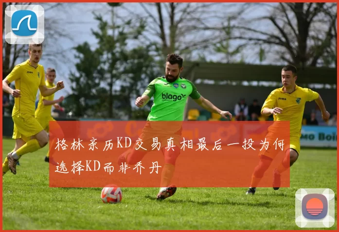 格林亲历KD交易真相最后一投为何选择KD而非乔丹