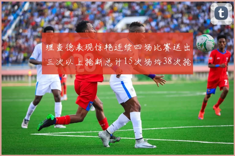 理查德表现惊艳连续四场比赛送出三次以上抢断总计15次场均38次抢断成球队防守利器