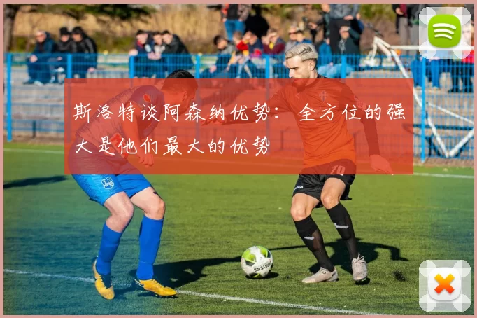 斯洛特谈阿森纳优势：全方位的强大是他们最大的优势