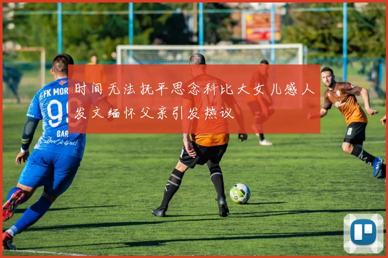 时间无法抚平思念科比大女儿感人发文缅怀父亲引发热议