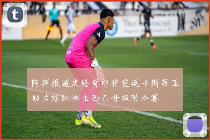 阿斯报道皮塔奇即将重返卡斯蒂亚助力球队冲击西乙升级附加赛