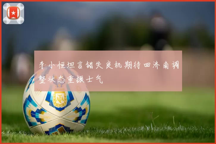李小恒坦言错失良机期待回济南调整状态重振士气