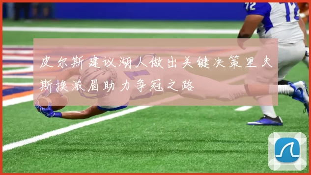 皮尔斯建议湖人做出关键决策里夫斯换浓眉助力争冠之路
