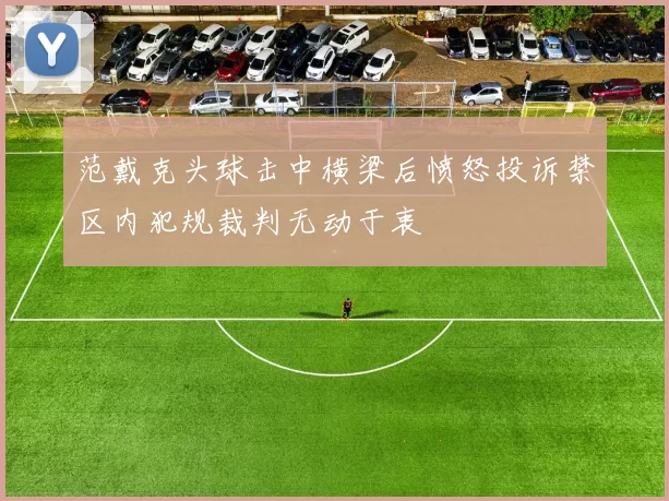 范戴克头球击中横梁后愤怒投诉禁区内犯规裁判无动于衷