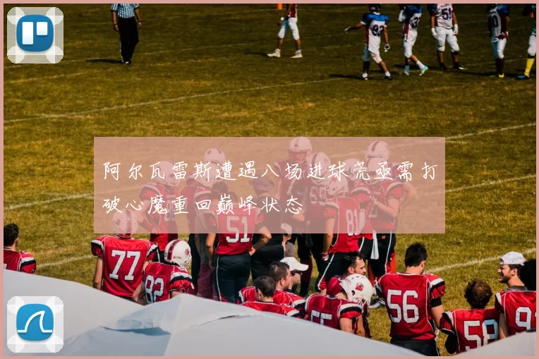 阿尔瓦雷斯遭遇八场进球荒亟需打破心魔重回巅峰状态