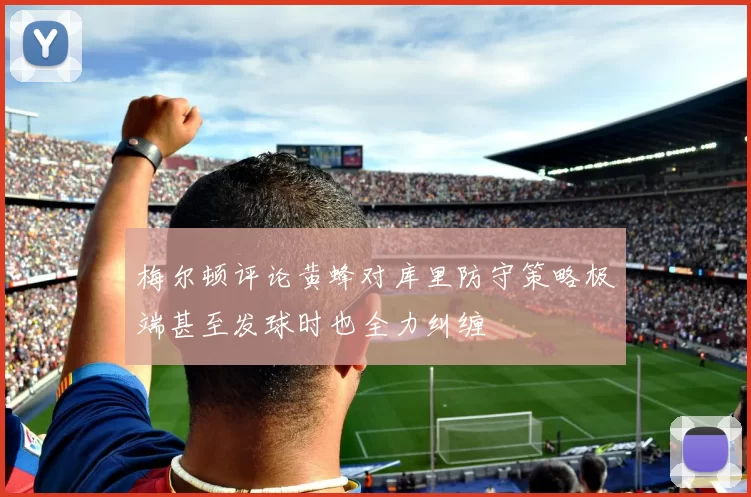 梅尔顿评论黄蜂对库里防守策略极端甚至发球时也全力纠缠