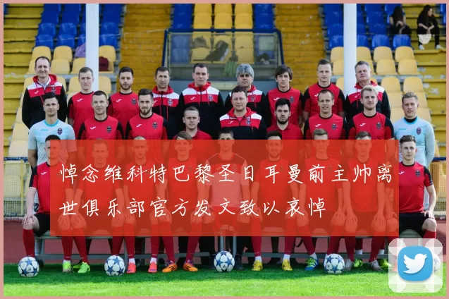 悼念维科特巴黎圣日耳曼前主帅离世俱乐部官方发文致以哀悼